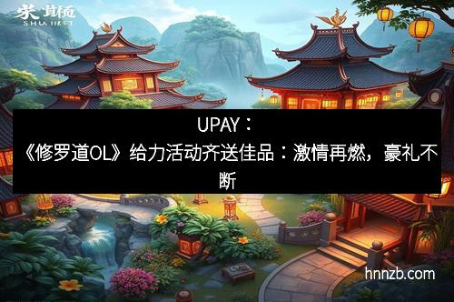 UPAY：《修罗道OL》给力活动齐送佳品：激情再燃，豪礼不断