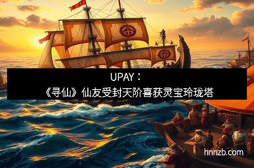 UPAY：《寻仙》仙友受封天阶喜获灵宝玲珑塔
