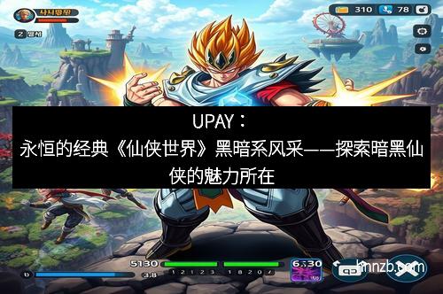 UPAY：永恒的经典《仙侠世界》黑暗系风采——探索暗黑仙侠的魅力所在
