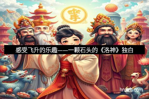 感受飞升的乐趣——一颗石头的《洛神》独白