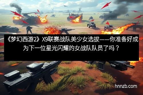 《梦幻西游2》X9联赛战队美少女选拔——你准备好成为下一位星光闪耀的女战队队员了吗？