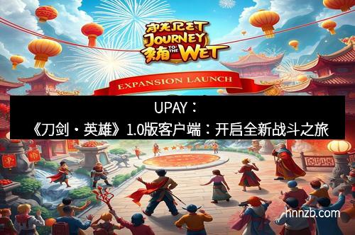 UPAY：《刀剑・英雄》1.0版客户端：开启全新战斗之旅